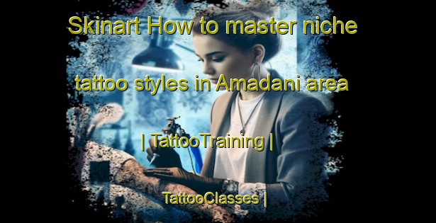 Skinart How to master niche tattoo styles in Amadani area | TattooTraining | TattooClasses | SkinartTraining-Japan